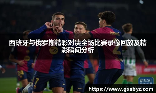 西班牙与俄罗斯精彩对决全场比赛录像回放及精彩瞬间分析